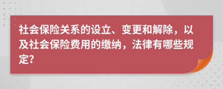 社会保险关系的设立、变更和解除，以及社会保险费用的缴纳，法律有哪些规定？