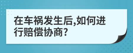 在车祸发生后,如何进行赔偿协商?