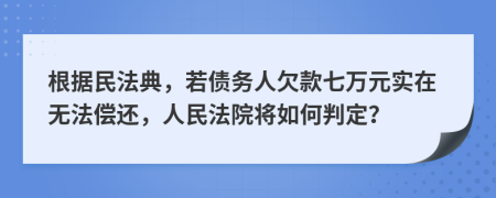 根据民法典，若债务人欠款七万元实在无法偿还，人民法院将如何判定？