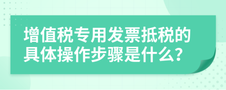 增值税专用发票抵税的具体操作步骤是什么？