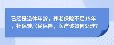 已经是退休年龄，养老保险不足15年，社保转居民保险，医疗该如何处理？