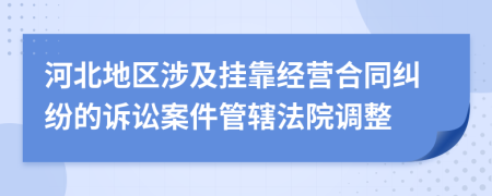 河北地区涉及挂靠经营合同纠纷的诉讼案件管辖法院调整