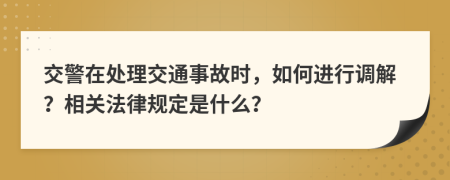 交警在处理交通事故时，如何进行调解？相关法律规定是什么？