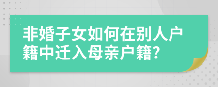 非婚子女如何在别人户籍中迁入母亲户籍？