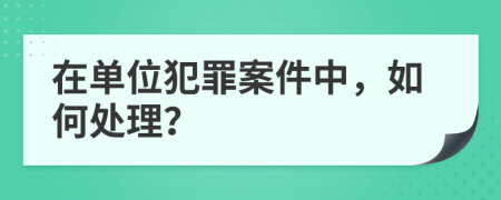 在单位犯罪案件中，如何处理？