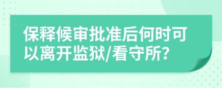 保释候审批准后何时可以离开监狱/看守所？