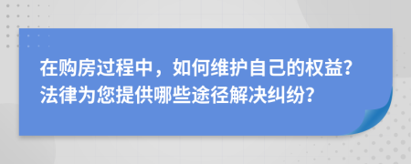 在购房过程中，如何维护自己的权益？法律为您提供哪些途径解决纠纷？