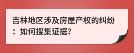 吉林地区涉及房屋产权的纠纷：如何搜集证据？