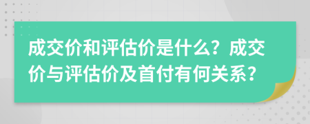 成交价和评估价是什么？成交价与评估价及首付有何关系？