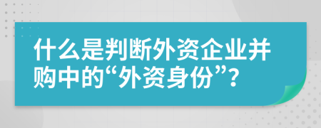 什么是判断外资企业并购中的“外资身份”？