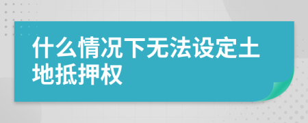 什么情况下无法设定土地抵押权