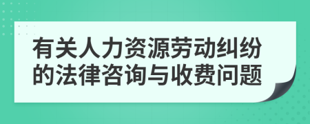 有关人力资源劳动纠纷的法律咨询与收费问题