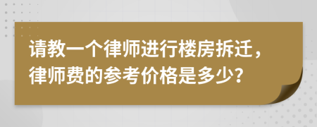 请教一个律师进行楼房拆迁，律师费的参考价格是多少？