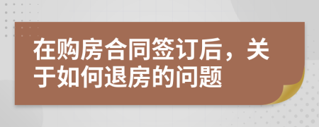 在购房合同签订后，关于如何退房的问题