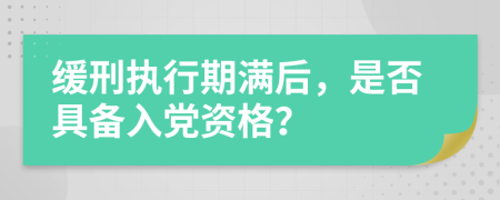 缓刑执行期满后，是否具备入党资格？