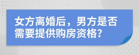 女方离婚后，男方是否需要提供购房资格？