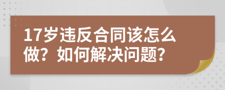 17岁违反合同该怎么做？如何解决问题？