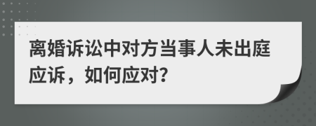 离婚诉讼中对方当事人未出庭应诉，如何应对？