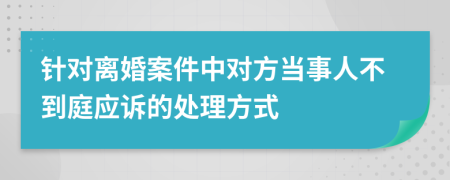 针对离婚案件中对方当事人不到庭应诉的处理方式
