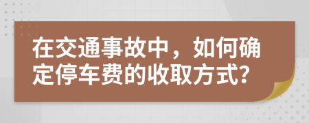 在交通事故中，如何确定停车费的收取方式？