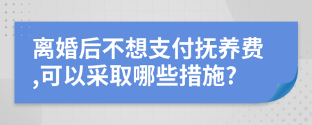 离婚后不想支付抚养费,可以采取哪些措施?