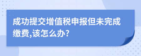 成功提交增值税申报但未完成缴费,该怎么办?
