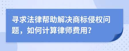 寻求法律帮助解决商标侵权问题，如何计算律师费用？