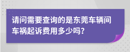 请问需要查询的是东莞车辆间车祸起诉费用多少吗？
