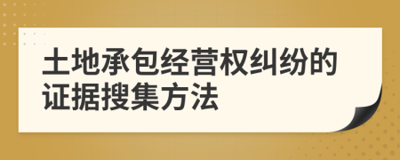 土地承包经营权纠纷的证据搜集方法