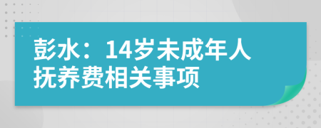 彭水：14岁未成年人抚养费相关事项