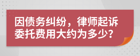 因债务纠纷，律师起诉委托费用大约为多少？