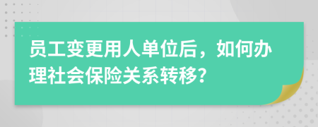 员工变更用人单位后，如何办理社会保险关系转移？