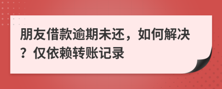 朋友借款逾期未还，如何解决？仅依赖转账记录