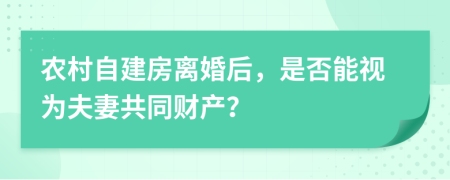 农村自建房离婚后，是否能视为夫妻共同财产？