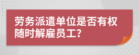 劳务派遣单位是否有权随时解雇员工？
