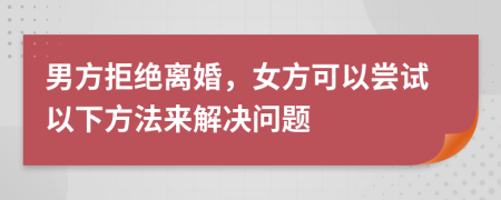 男方拒绝离婚，女方可以尝试以下方法来解决问题
