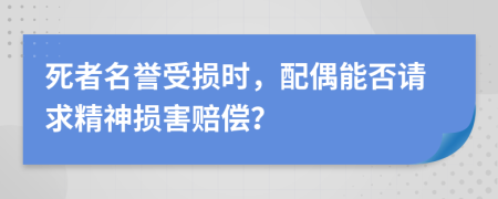 死者名誉受损时，配偶能否请求精神损害赔偿？