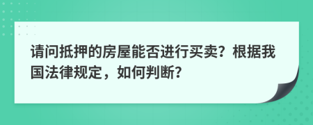 请问抵押的房屋能否进行买卖？根据我国法律规定，如何判断？