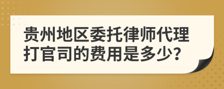 贵州地区委托律师代理打官司的费用是多少？