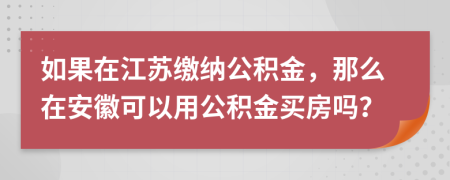 如果在江苏缴纳公积金，那么在安徽可以用公积金买房吗？