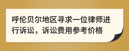 呼伦贝尔地区寻求一位律师进行诉讼，诉讼费用参考价格