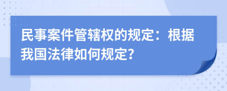 民事案件管辖权的规定：根据我国法律如何规定？