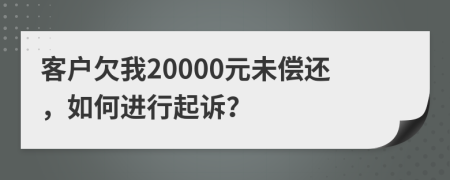 客户欠我20000元未偿还，如何进行起诉？