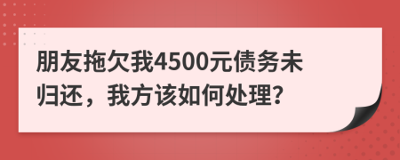 朋友拖欠我4500元债务未归还，我方该如何处理？