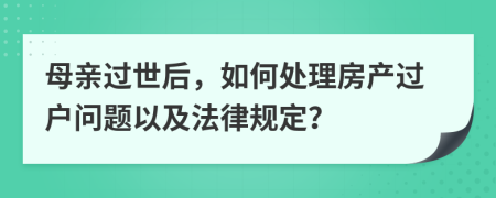 母亲过世后，如何处理房产过户问题以及法律规定？