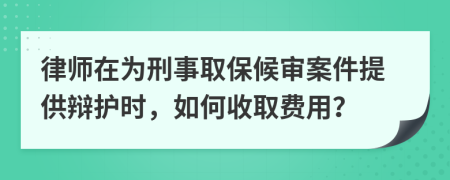 律师在为刑事取保候审案件提供辩护时，如何收取费用？