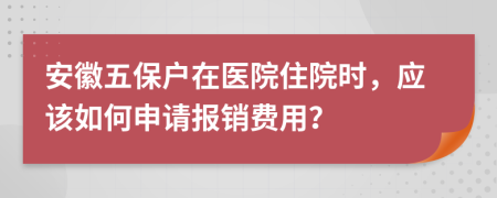 安徽五保户在医院住院时，应该如何申请报销费用？