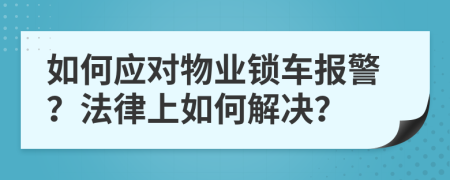 如何应对物业锁车报警？法律上如何解决？