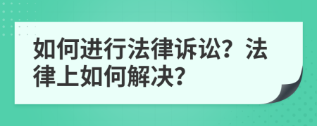 如何进行法律诉讼？法律上如何解决？