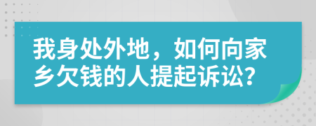 我身处外地，如何向家乡欠钱的人提起诉讼？
